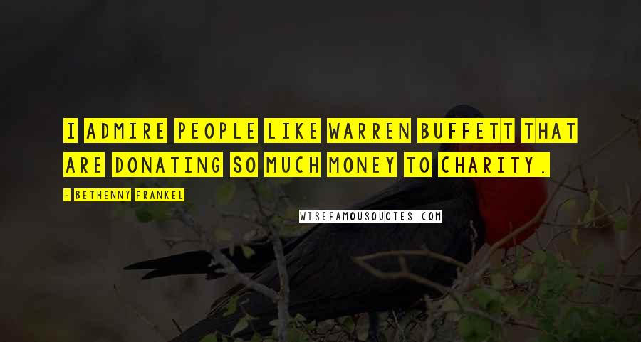 Bethenny Frankel Quotes: I admire people like Warren Buffett that are donating so much money to charity.