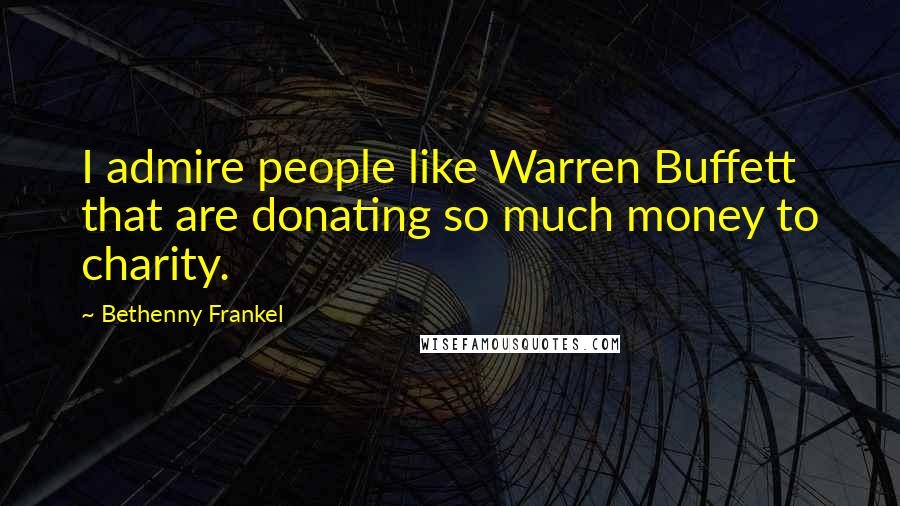 Bethenny Frankel Quotes: I admire people like Warren Buffett that are donating so much money to charity.