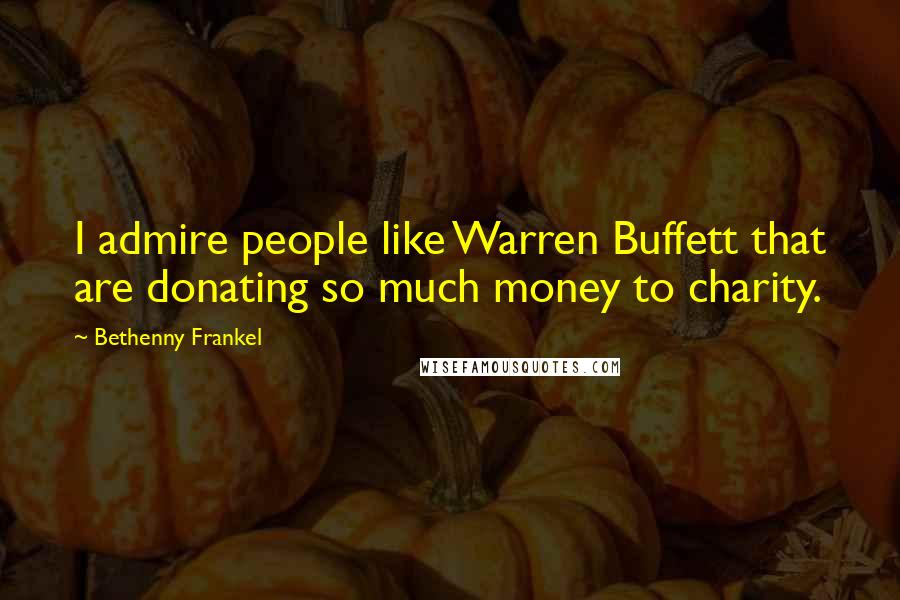 Bethenny Frankel Quotes: I admire people like Warren Buffett that are donating so much money to charity.