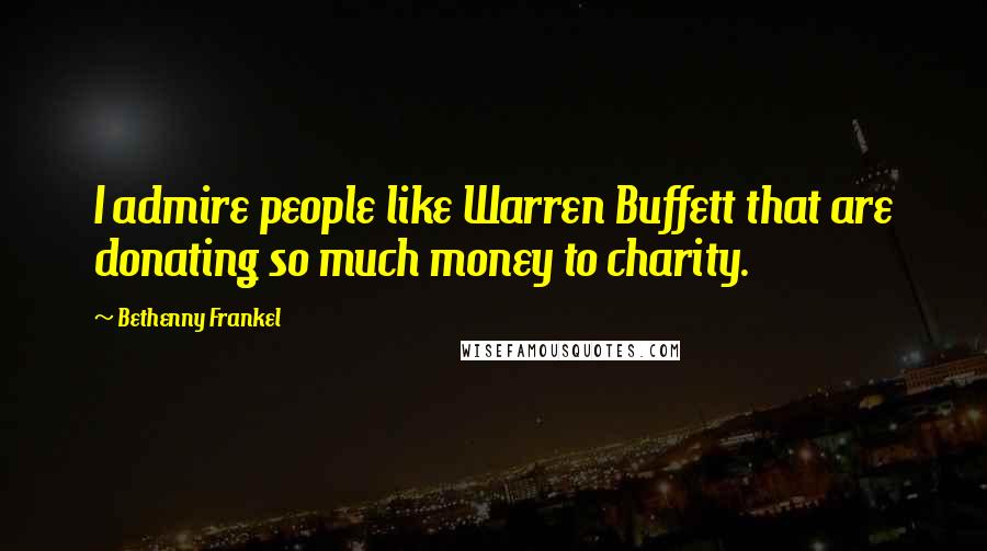 Bethenny Frankel Quotes: I admire people like Warren Buffett that are donating so much money to charity.