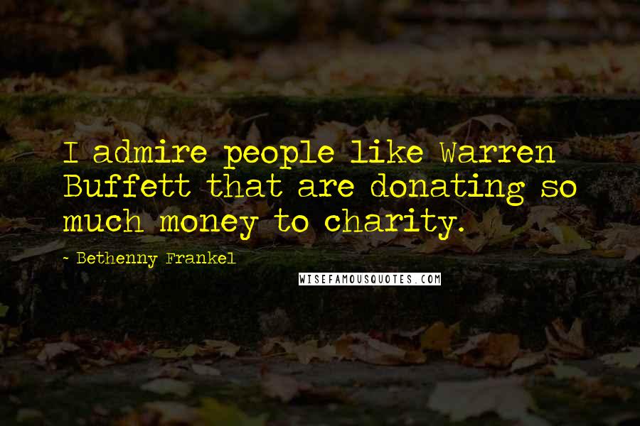 Bethenny Frankel Quotes: I admire people like Warren Buffett that are donating so much money to charity.