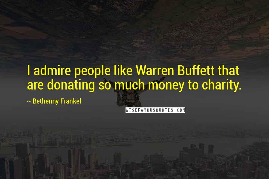 Bethenny Frankel Quotes: I admire people like Warren Buffett that are donating so much money to charity.