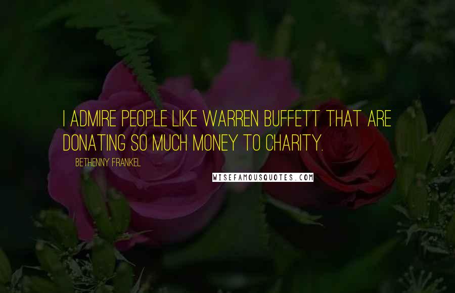 Bethenny Frankel Quotes: I admire people like Warren Buffett that are donating so much money to charity.