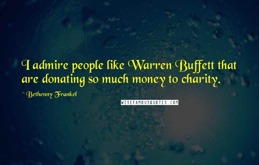 Bethenny Frankel Quotes: I admire people like Warren Buffett that are donating so much money to charity.