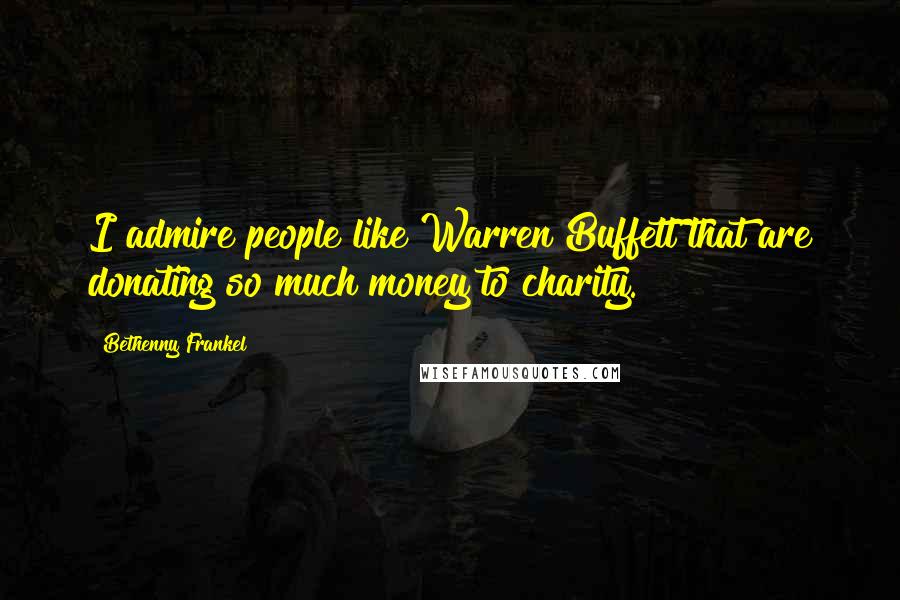 Bethenny Frankel Quotes: I admire people like Warren Buffett that are donating so much money to charity.