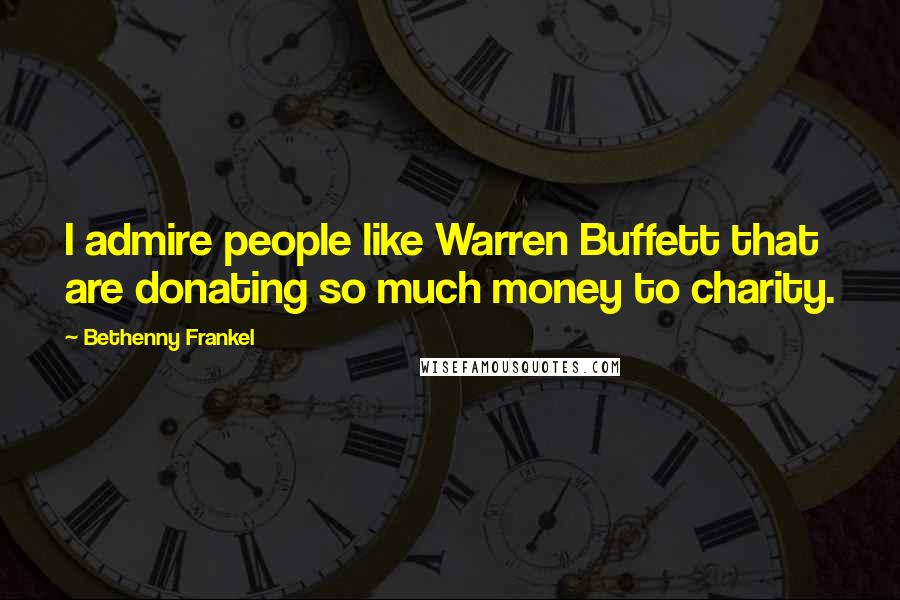 Bethenny Frankel Quotes: I admire people like Warren Buffett that are donating so much money to charity.