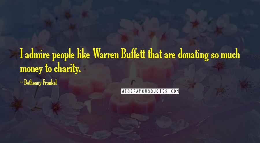 Bethenny Frankel Quotes: I admire people like Warren Buffett that are donating so much money to charity.