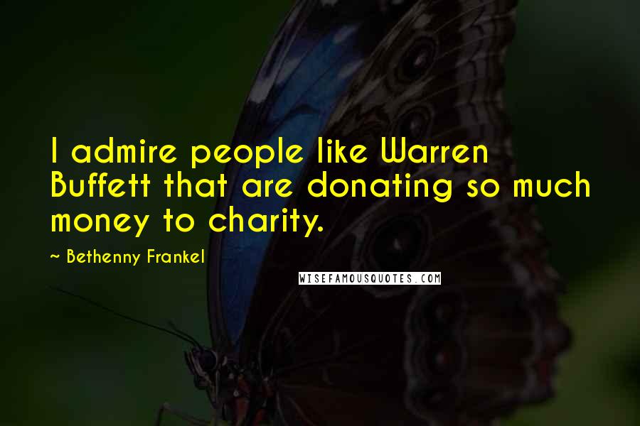 Bethenny Frankel Quotes: I admire people like Warren Buffett that are donating so much money to charity.