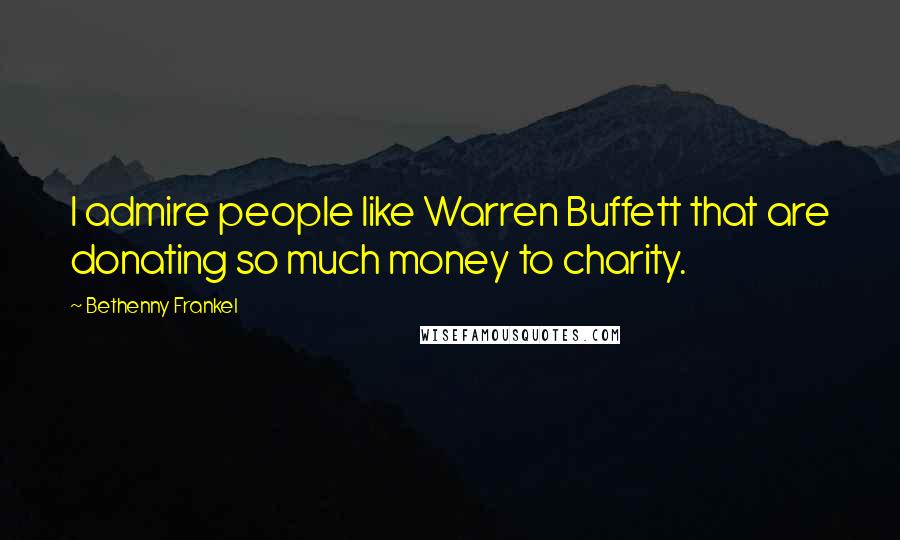 Bethenny Frankel Quotes: I admire people like Warren Buffett that are donating so much money to charity.