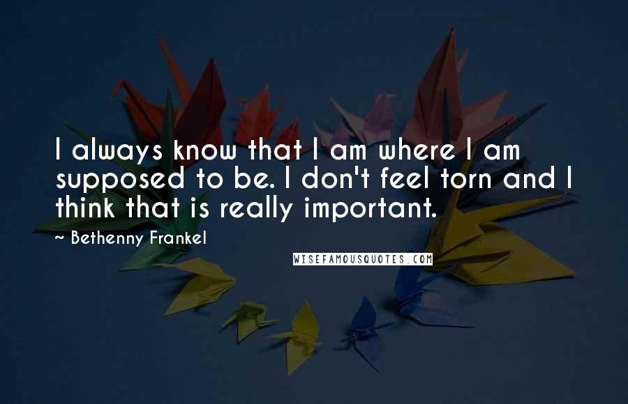 Bethenny Frankel Quotes: I always know that I am where I am supposed to be. I don't feel torn and I think that is really important.