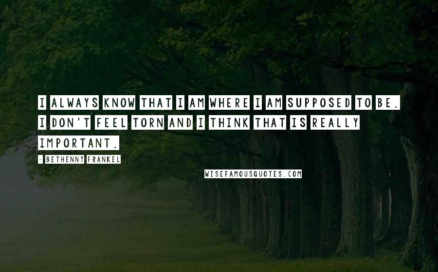 Bethenny Frankel Quotes: I always know that I am where I am supposed to be. I don't feel torn and I think that is really important.