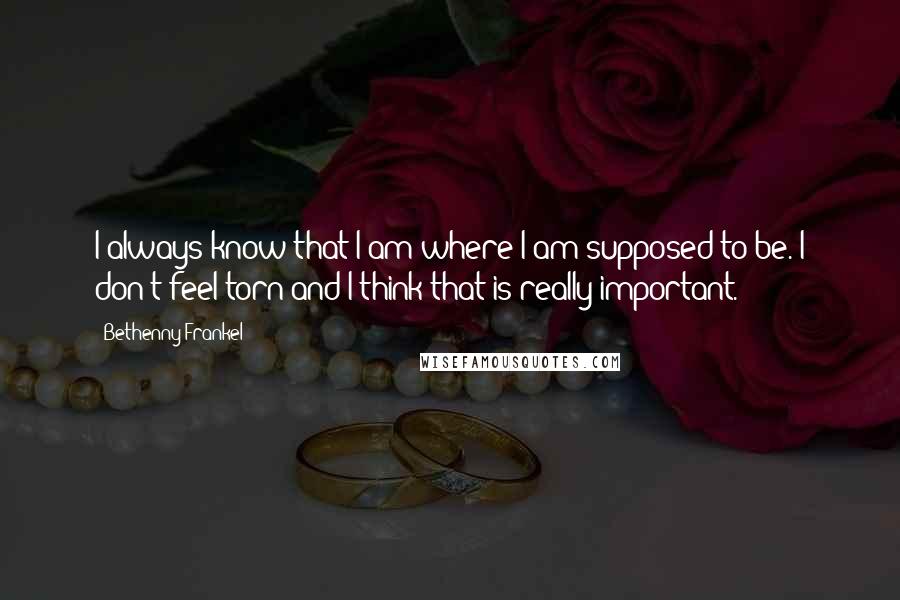 Bethenny Frankel Quotes: I always know that I am where I am supposed to be. I don't feel torn and I think that is really important.