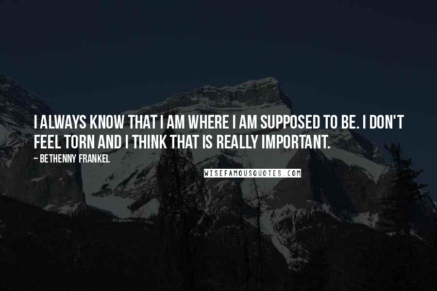 Bethenny Frankel Quotes: I always know that I am where I am supposed to be. I don't feel torn and I think that is really important.