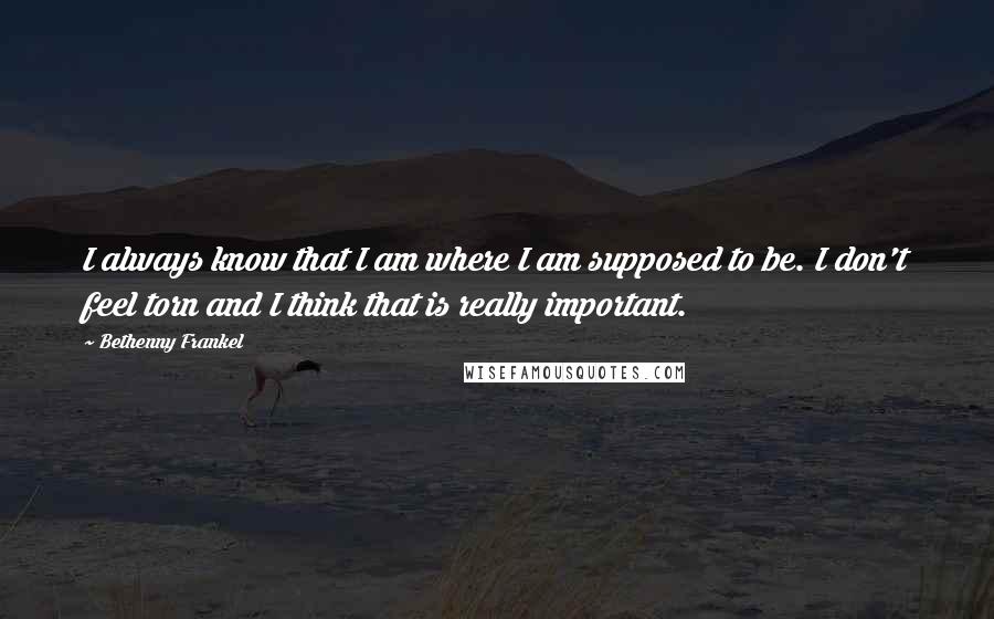 Bethenny Frankel Quotes: I always know that I am where I am supposed to be. I don't feel torn and I think that is really important.