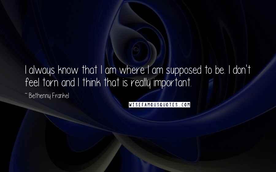 Bethenny Frankel Quotes: I always know that I am where I am supposed to be. I don't feel torn and I think that is really important.