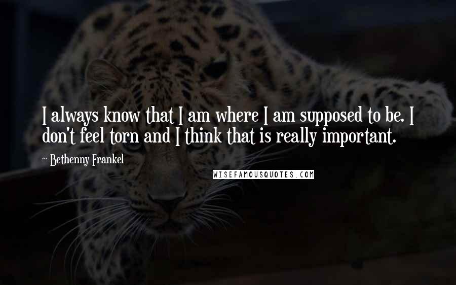 Bethenny Frankel Quotes: I always know that I am where I am supposed to be. I don't feel torn and I think that is really important.