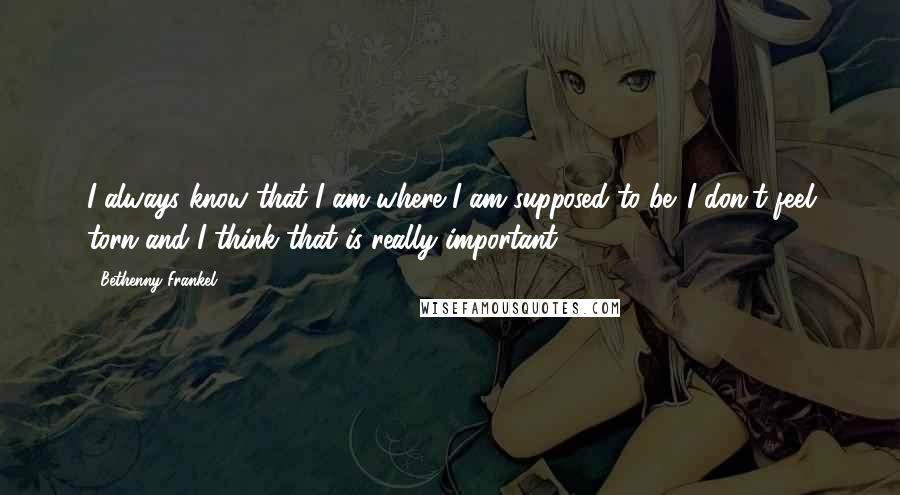 Bethenny Frankel Quotes: I always know that I am where I am supposed to be. I don't feel torn and I think that is really important.