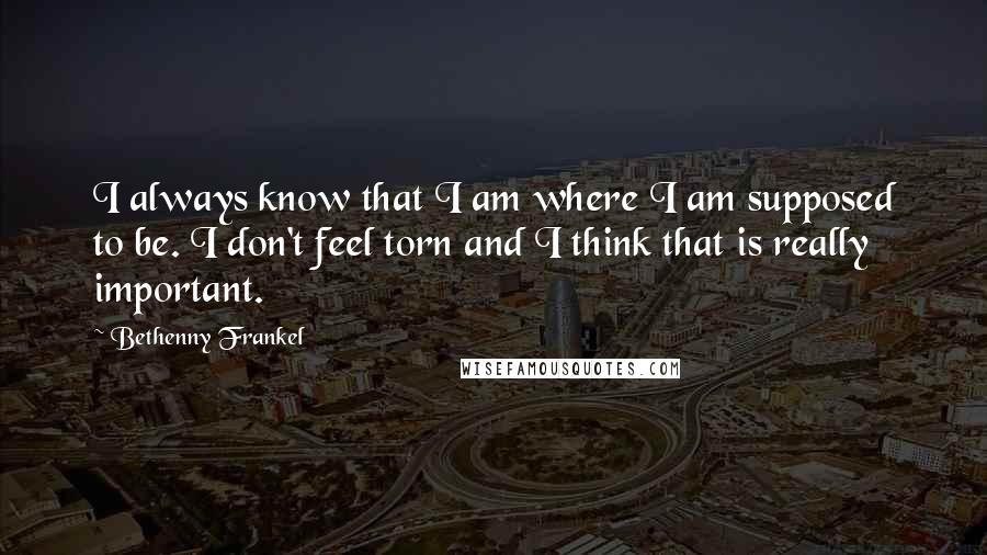 Bethenny Frankel Quotes: I always know that I am where I am supposed to be. I don't feel torn and I think that is really important.