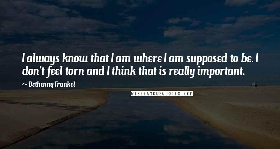 Bethenny Frankel Quotes: I always know that I am where I am supposed to be. I don't feel torn and I think that is really important.