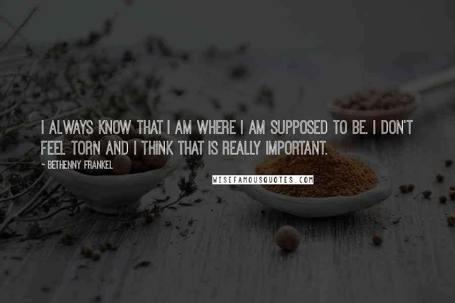 Bethenny Frankel Quotes: I always know that I am where I am supposed to be. I don't feel torn and I think that is really important.