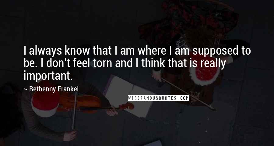 Bethenny Frankel Quotes: I always know that I am where I am supposed to be. I don't feel torn and I think that is really important.