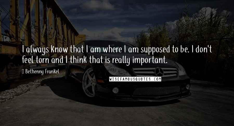 Bethenny Frankel Quotes: I always know that I am where I am supposed to be. I don't feel torn and I think that is really important.