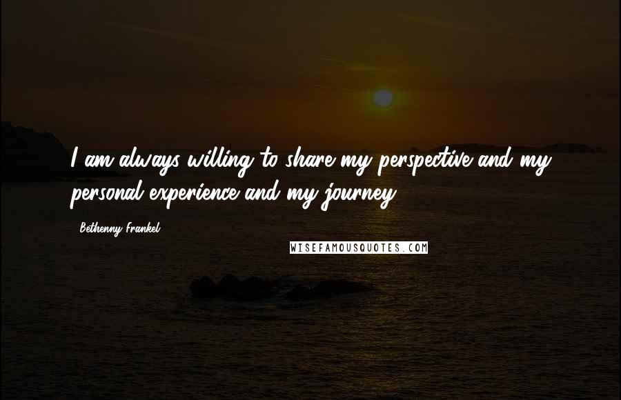 Bethenny Frankel Quotes: I am always willing to share my perspective and my personal experience and my journey.