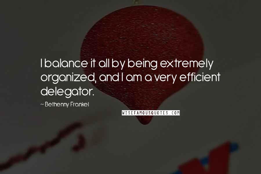 Bethenny Frankel Quotes: I balance it all by being extremely organized, and I am a very efficient delegator.