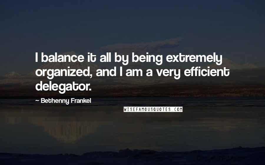 Bethenny Frankel Quotes: I balance it all by being extremely organized, and I am a very efficient delegator.