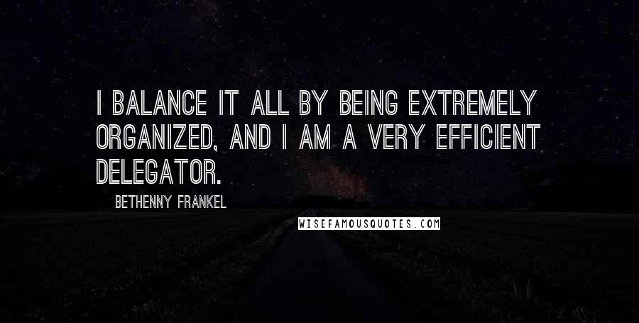 Bethenny Frankel Quotes: I balance it all by being extremely organized, and I am a very efficient delegator.