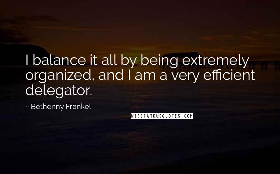 Bethenny Frankel Quotes: I balance it all by being extremely organized, and I am a very efficient delegator.