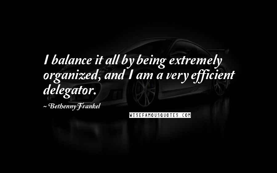 Bethenny Frankel Quotes: I balance it all by being extremely organized, and I am a very efficient delegator.