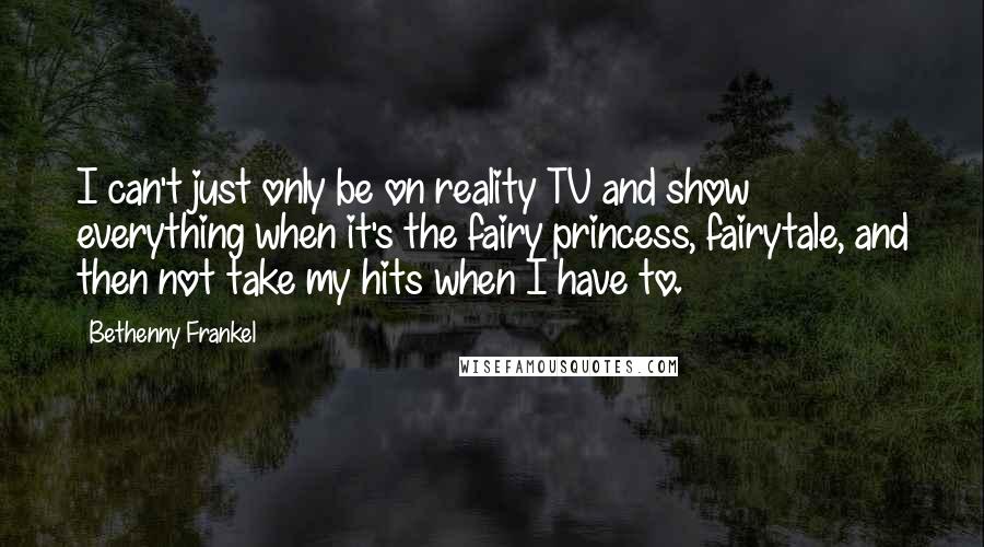 Bethenny Frankel Quotes: I can't just only be on reality TV and show everything when it's the fairy princess, fairytale, and then not take my hits when I have to.