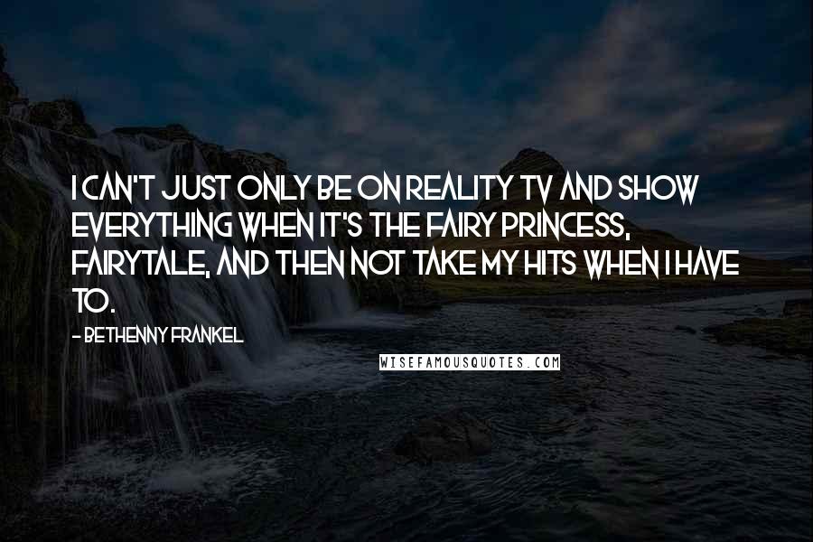 Bethenny Frankel Quotes: I can't just only be on reality TV and show everything when it's the fairy princess, fairytale, and then not take my hits when I have to.