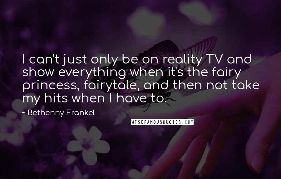 Bethenny Frankel Quotes: I can't just only be on reality TV and show everything when it's the fairy princess, fairytale, and then not take my hits when I have to.