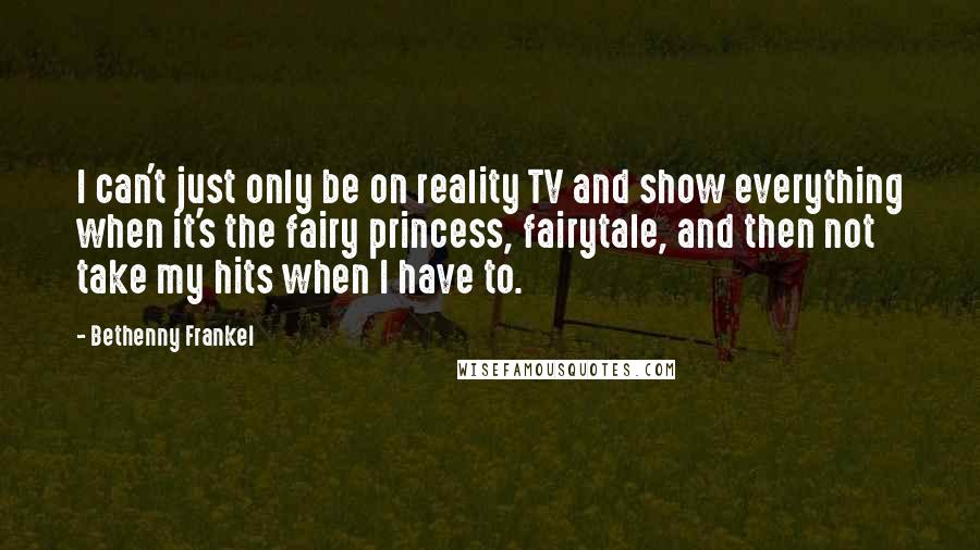 Bethenny Frankel Quotes: I can't just only be on reality TV and show everything when it's the fairy princess, fairytale, and then not take my hits when I have to.