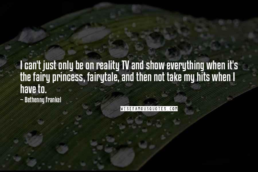 Bethenny Frankel Quotes: I can't just only be on reality TV and show everything when it's the fairy princess, fairytale, and then not take my hits when I have to.