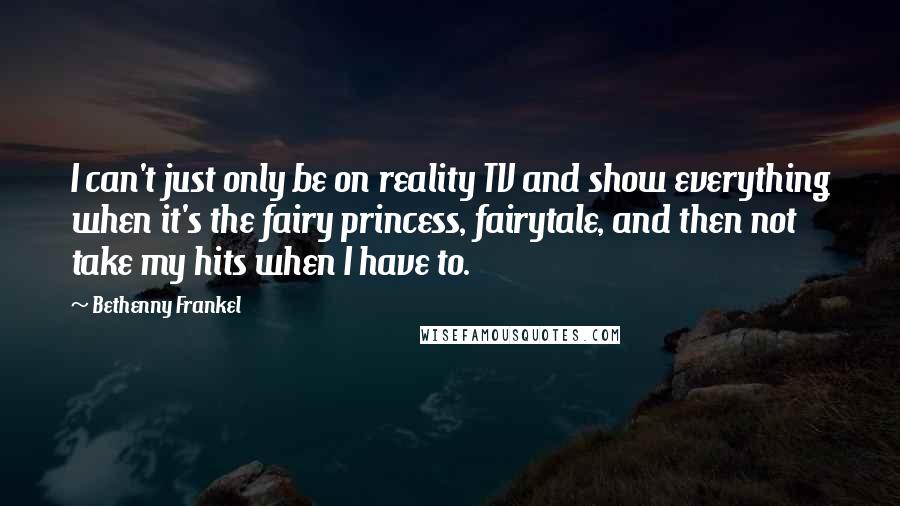 Bethenny Frankel Quotes: I can't just only be on reality TV and show everything when it's the fairy princess, fairytale, and then not take my hits when I have to.