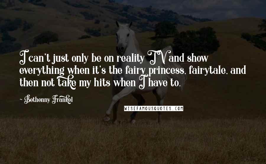 Bethenny Frankel Quotes: I can't just only be on reality TV and show everything when it's the fairy princess, fairytale, and then not take my hits when I have to.