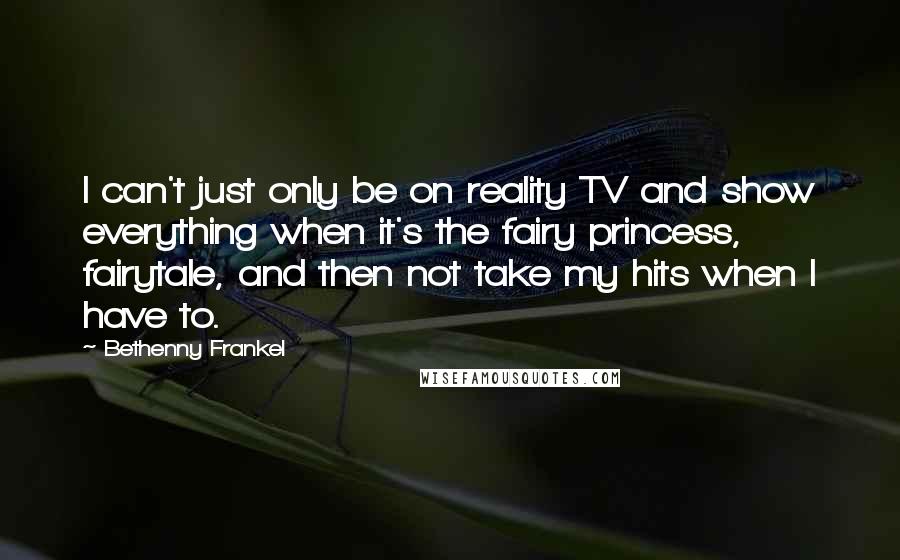 Bethenny Frankel Quotes: I can't just only be on reality TV and show everything when it's the fairy princess, fairytale, and then not take my hits when I have to.