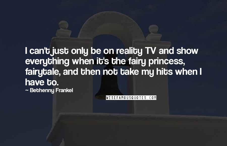 Bethenny Frankel Quotes: I can't just only be on reality TV and show everything when it's the fairy princess, fairytale, and then not take my hits when I have to.