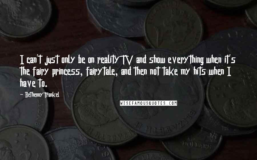 Bethenny Frankel Quotes: I can't just only be on reality TV and show everything when it's the fairy princess, fairytale, and then not take my hits when I have to.