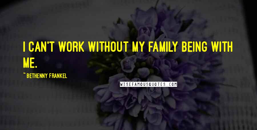 Bethenny Frankel Quotes: I can't work without my family being with me.