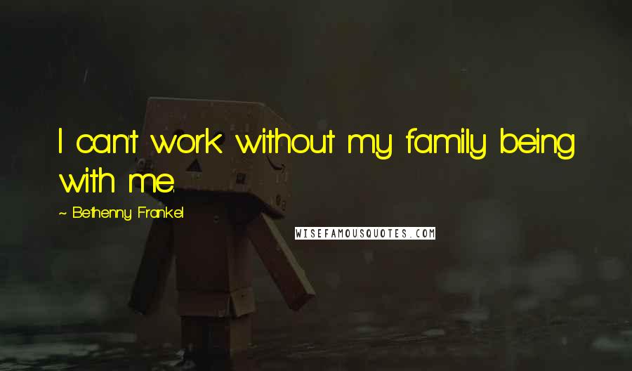 Bethenny Frankel Quotes: I can't work without my family being with me.