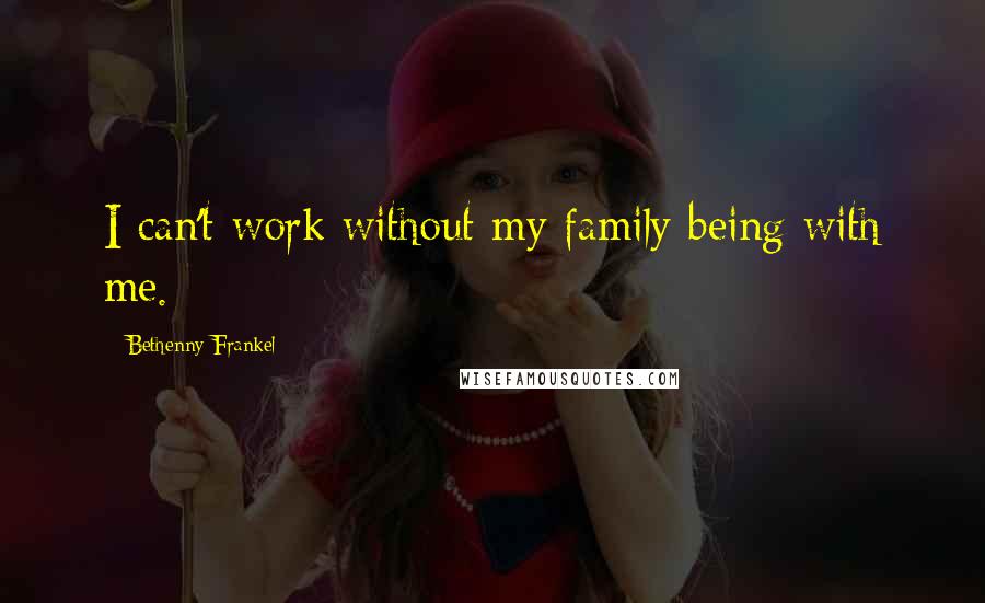 Bethenny Frankel Quotes: I can't work without my family being with me.