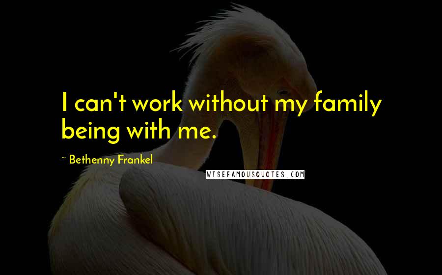 Bethenny Frankel Quotes: I can't work without my family being with me.