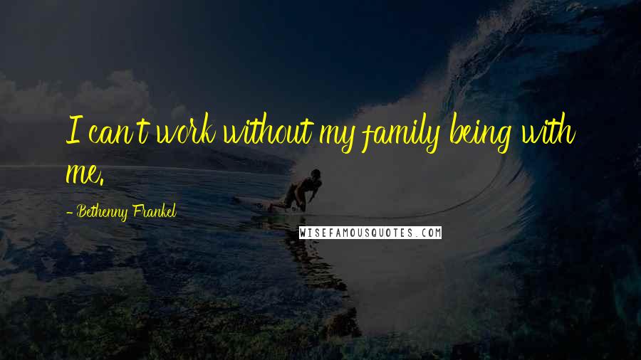 Bethenny Frankel Quotes: I can't work without my family being with me.