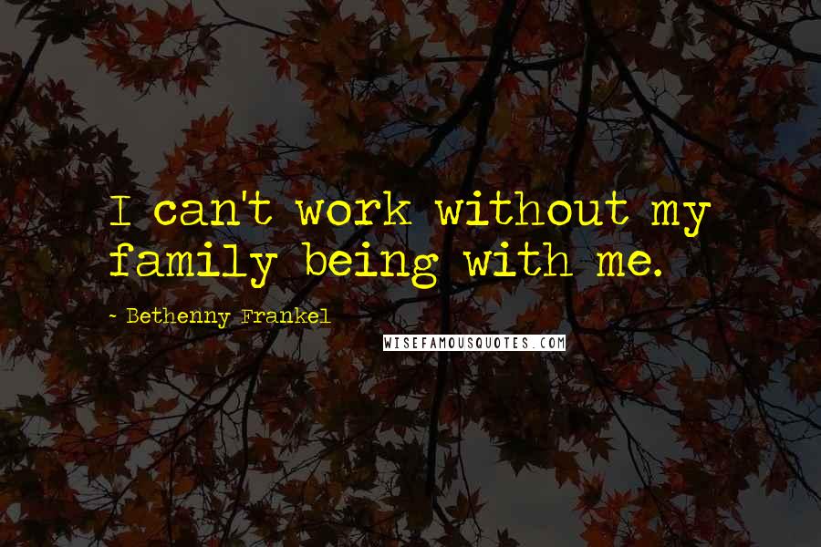 Bethenny Frankel Quotes: I can't work without my family being with me.