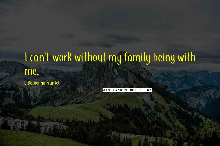 Bethenny Frankel Quotes: I can't work without my family being with me.