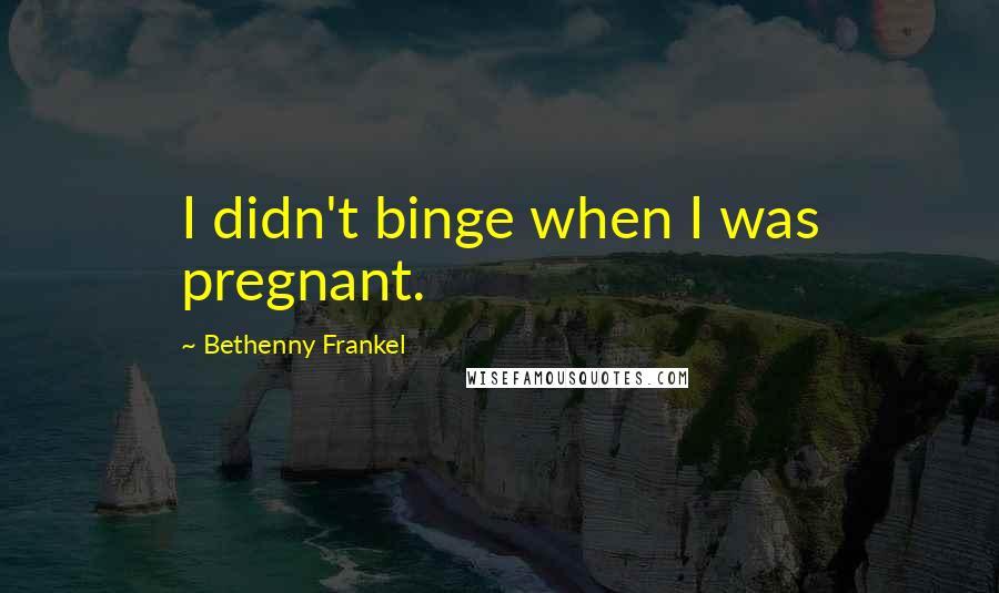 Bethenny Frankel Quotes: I didn't binge when I was pregnant.